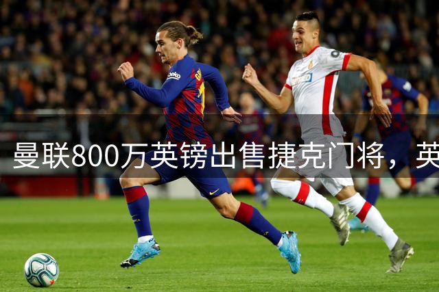 曼联800万英镑出售捷克门将，英冠转会费纪录或将改写