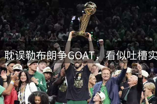 耽误勒布朗争GOAT，看似吐槽实则是捧，杜兰特才是第一詹密